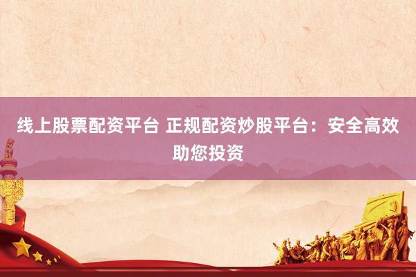 线上股票配资平台 正规配资炒股平台:安全高效助您投资