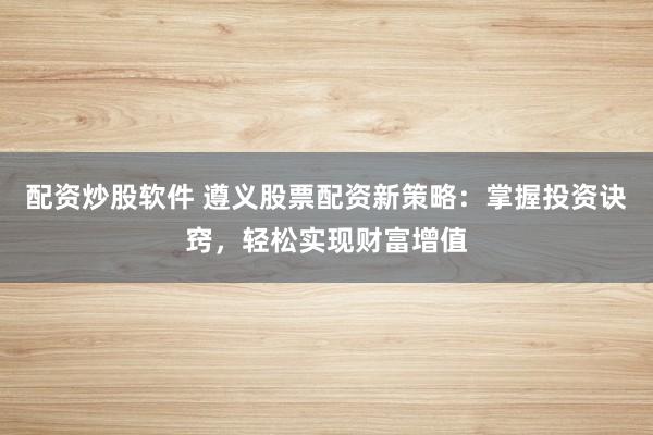 配资炒股软件 遵义股票配资新策略:掌握投资诀窍,轻松实现财富增值