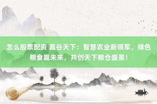 怎么股票配资 赢谷天下:智慧农业新领军,绿色粮食赢未来,共创天下粮仓盛景!