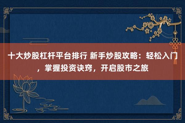 十大炒股杠杆平台排行 新手炒股攻略:轻松入门,掌握投资诀窍,开启股市之旅