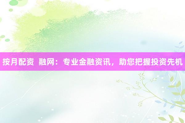 按月配资 融网:专业金融资讯,助您把握投资先机