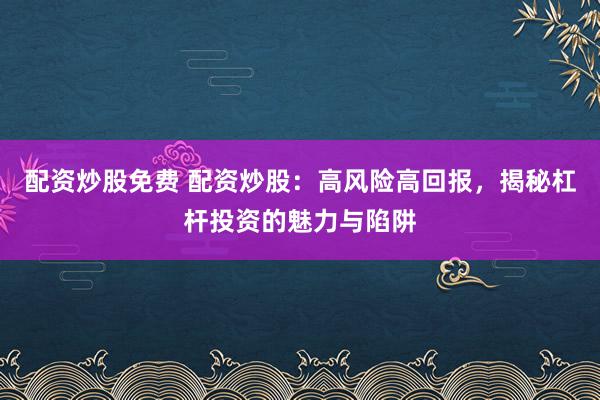 配资炒股免费 配资炒股:高风险高回报,揭秘杠杆投资的魅力与陷阱