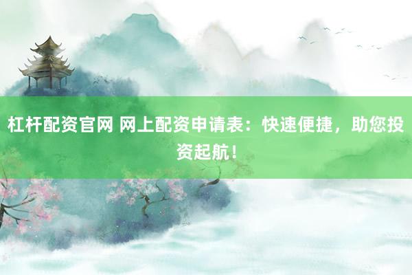 杠杆配资官网 网上配资申请表：快速便捷，助您投资起航！
