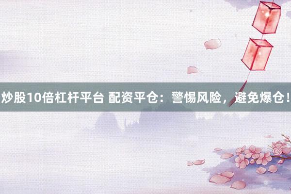 炒股10倍杠杆平台 配资平仓：警惕风险，避免爆仓！