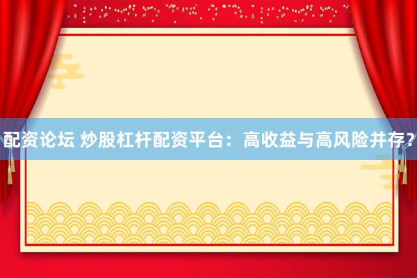配资论坛 炒股杠杆配资平台：高收益与高风险并存？
