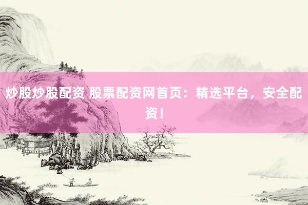 炒股炒股配资 股票配资网首页：精选平台，安全配资！