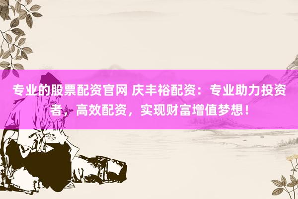 专业的股票配资官网 庆丰裕配资:专业助力投资者,高效配资,实现财富增值梦想!