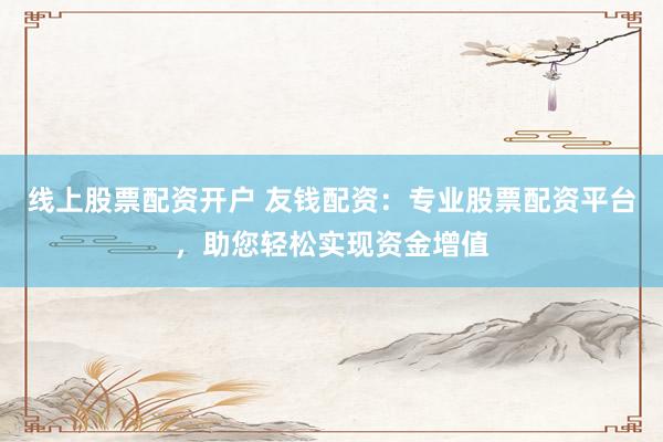 线上股票配资开户 友钱配资:专业股票配资平台,助您轻松实现资金增值