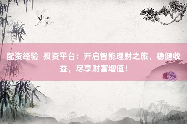 配资经验 投资平台:开启智能理财之旅,稳健收益,尽享财富增值!