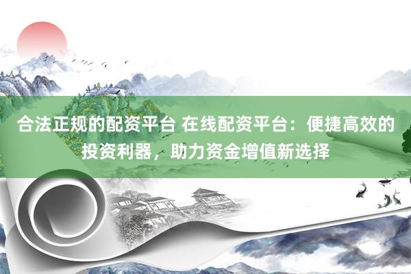 合法正规的配资平台 在线配资平台:便捷高效的投资利器,助力资金增值新选择