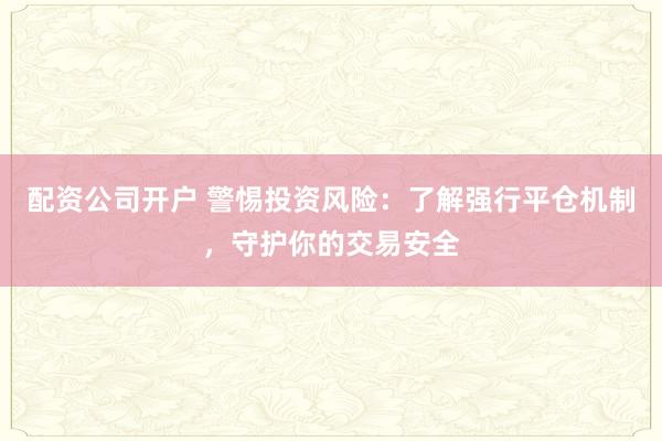配资公司开户 警惕投资风险:了解强行平仓机制,守护你的交易安全