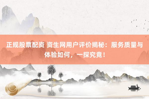 正规股票配资 资生网用户评价揭秘:服务质量与体验如何,一探究竟!