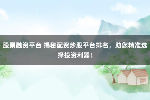 股票融资平台 揭秘配资炒股平台排名,助您精准选择投资利器!