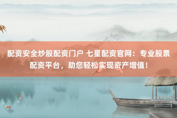 配资安全炒股配资门户 七星配资官网:专业股票配资平台,助您轻松实现资产增值!