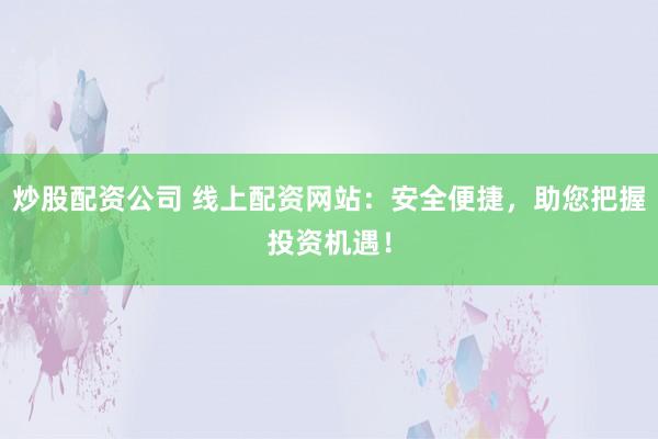 炒股配资公司 线上配资网站:安全便捷,助您把握投资机遇!