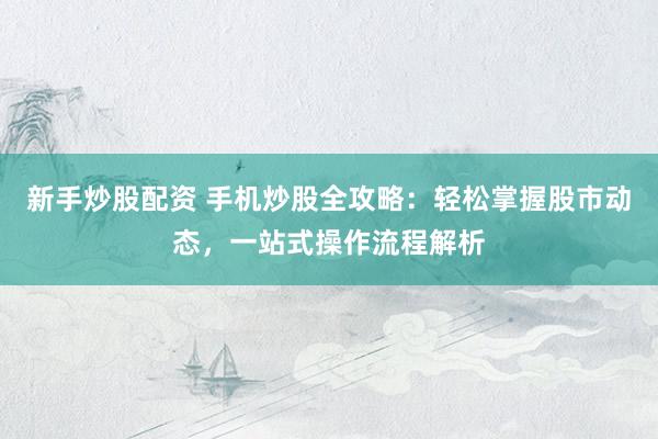 新手炒股配资 手机炒股全攻略:轻松掌握股市动态,一站式操作流程解析