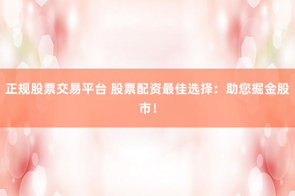 正规股票交易平台 股票配资最佳选择：助您掘金股市！