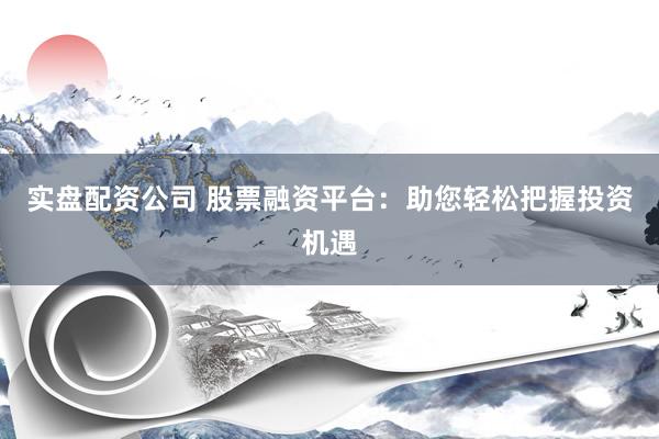 实盘配资公司 股票融资平台：助您轻松把握投资机遇