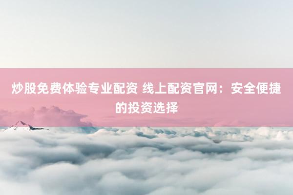 炒股免费体验专业配资 线上配资官网：安全便捷的投资选择