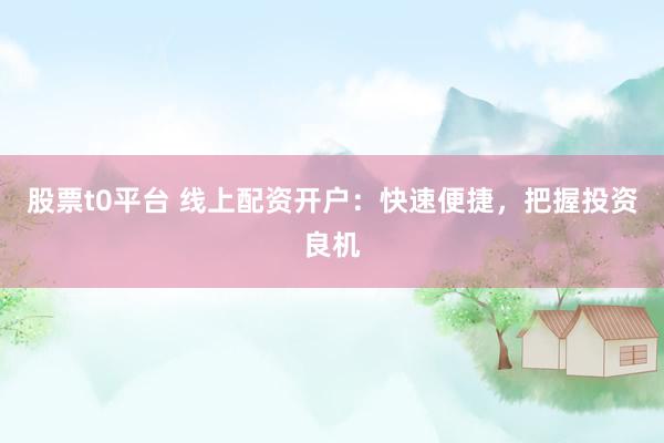 股票t0平台 线上配资开户:快速便捷,把握投资良机