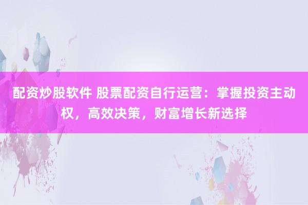 配资炒股软件 股票配资自行运营：掌握投资主动权，高效决策，财富增长新选择