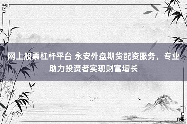 网上股票杠杆平台 永安外盘期货配资服务，专业助力投资者实现财富增长