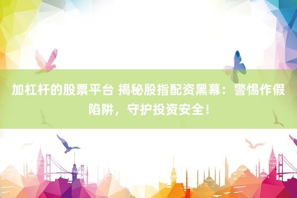 加杠杆的股票平台 揭秘股指配资黑幕:警惕作假陷阱,守护投资安全!