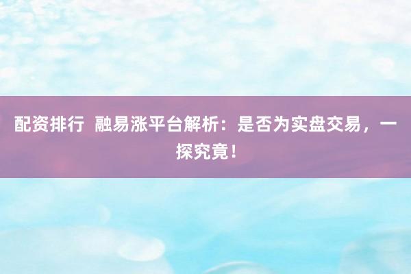 配资排行  融易涨平台解析：是否为实盘交易，一探究竟！