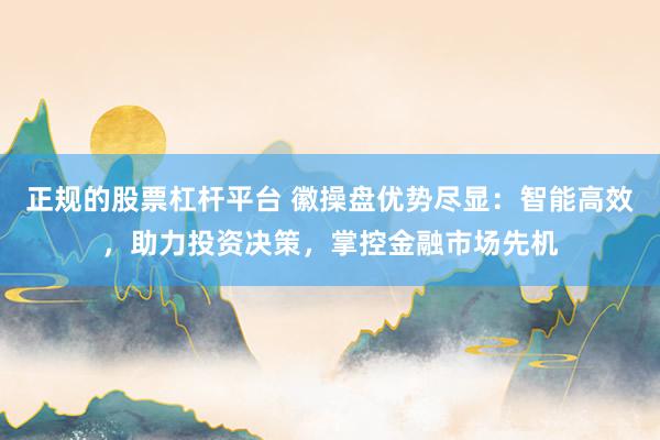 正规的股票杠杆平台 徽操盘优势尽显：智能高效，助力投资决策，掌控金融市场先机