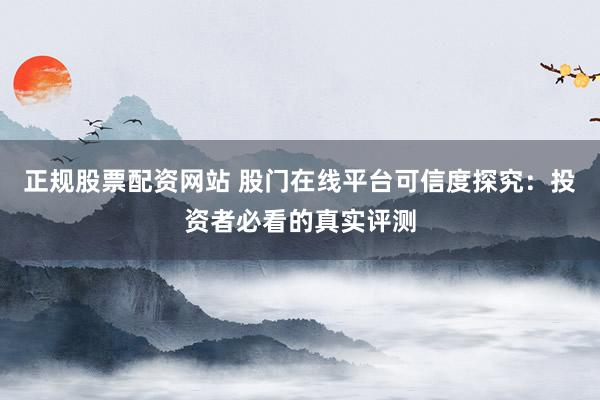 正规股票配资网站 股门在线平台可信度探究:投资者必看的真实评测