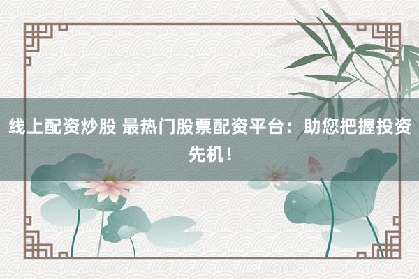 线上配资炒股 最热门股票配资平台：助您把握投资先机！