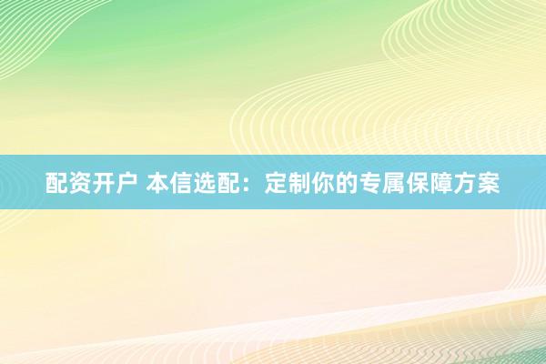 配资开户 本信选配:定制你的专属保障方案
