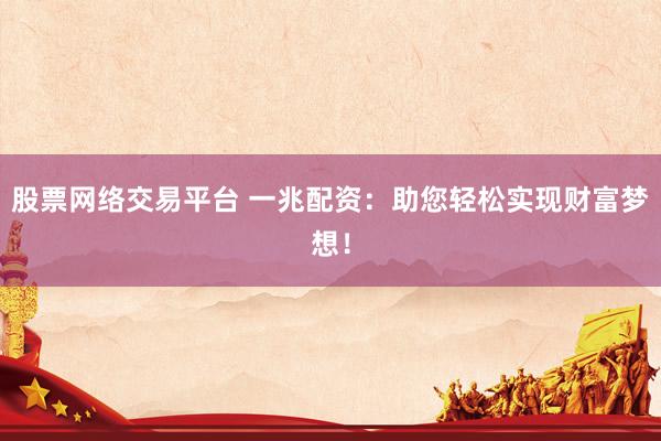 股票网络交易平台 一兆配资：助您轻松实现财富梦想！