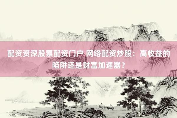 配资资深股票配资门户 网络配资炒股：高收益的陷阱还是财富加速器？