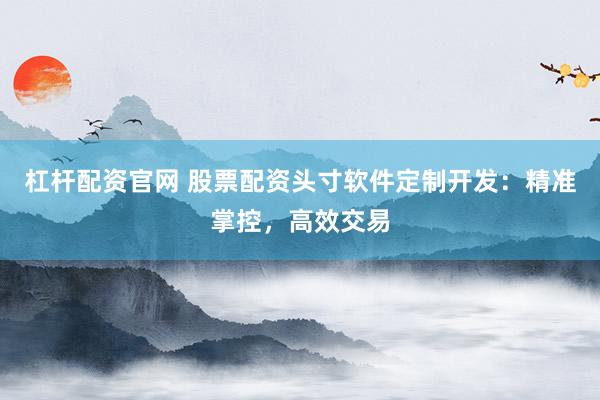 杠杆配资官网 股票配资头寸软件定制开发：精准掌控，高效交易