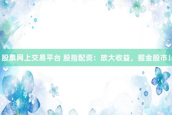 股票网上交易平台 股指配资：放大收益，掘金股市！