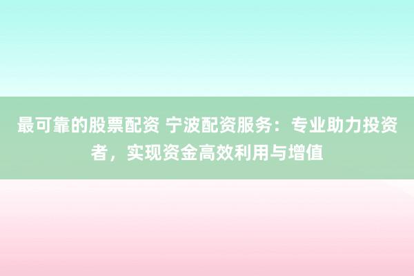 最可靠的股票配资 宁波配资服务：专业助力投资者，实现资金高效利用与增值