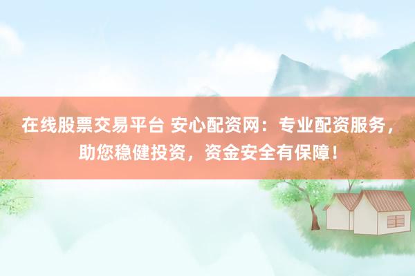 在线股票交易平台 安心配资网：专业配资服务，助您稳健投资，资金安全有保障！
