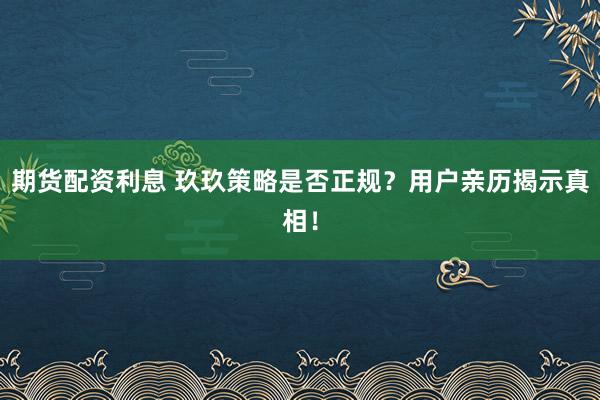 期货配资利息 玖玖策略是否正规?用户亲历揭示真相!