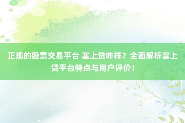 正规的股票交易平台 塞上贷咋样？全面解析塞上贷平台特点与用户评价！