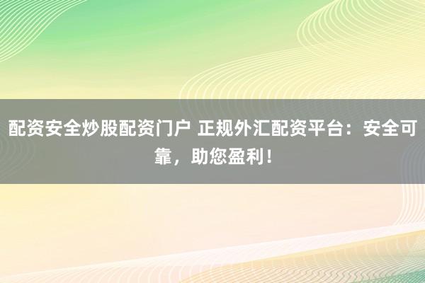 配资安全炒股配资门户 正规外汇配资平台：安全可靠，助您盈利！