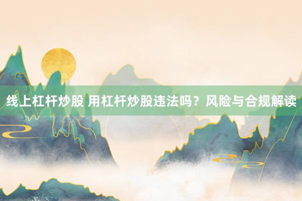 线上杠杆炒股 用杠杆炒股违法吗?风险与合规解读