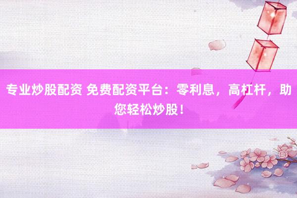 专业炒股配资 免费配资平台：零利息，高杠杆，助您轻松炒股！