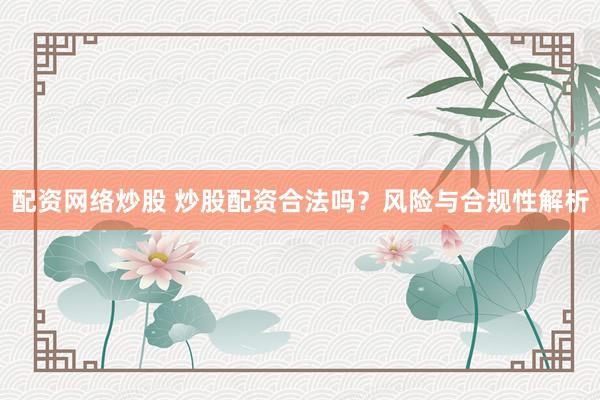 配资网络炒股 炒股配资合法吗？风险与合规性解析