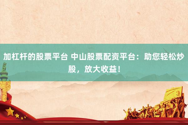 加杠杆的股票平台 中山股票配资平台:助您轻松炒股,放大收益!