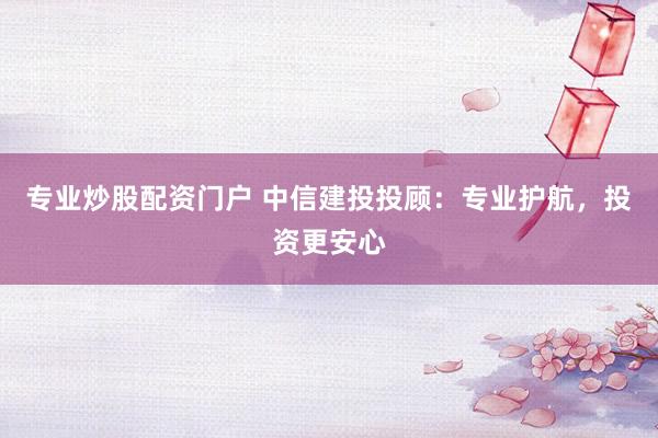 专业炒股配资门户 中信建投投顾：专业护航，投资更安心