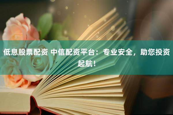 低息股票配资 中信配资平台：专业安全，助您投资起航！