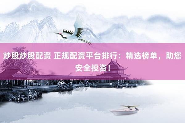 炒股炒股配资 正规配资平台排行：精选榜单，助您安全投资！