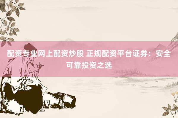 配资专业网上配资炒股 正规配资平台证券：安全可靠投资之选