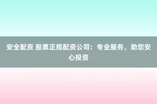 安全配资 股票正规配资公司：专业服务，助您安心投资